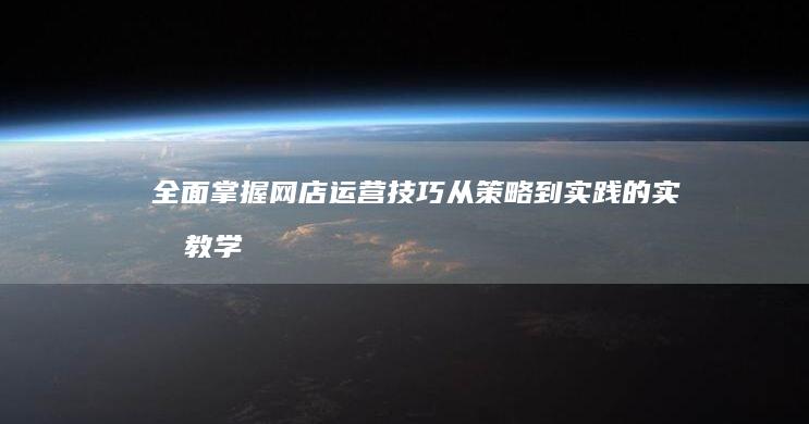 全面掌握网店运营技巧：从策略到实践的实战教学