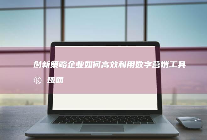 创新策略：企业如何高效利用数字营销工具实现网络推广大发展