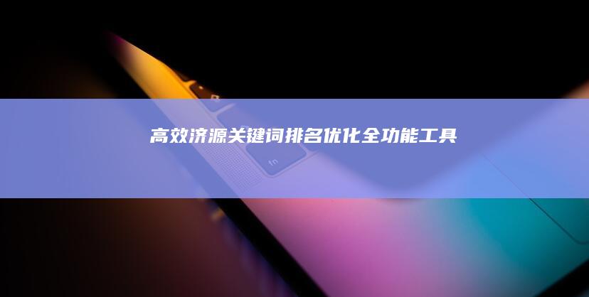 高效济源关键词排名优化全功能工具